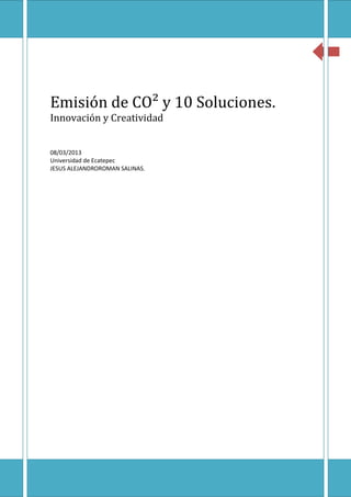 1


                                             1




Emisión de CO² y 10 Soluciones.
Innovación y Creatividad


08/03/2013
Universidad de Ecatepec
JESUS ALEJANDROROMAN SALINAS.




      viernes, 08 de marzo de 2013
                                     1
 