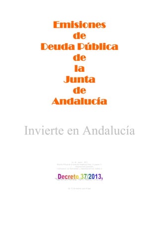 Emisiones
        de
   Deuda Pública
        de
         la
       Junta
        de
     Andalucía


Invierte en Andalucía

                          14 de marzo 2013
      Boletín Oficial de la Junta de Andalucía Núm. 51 página 11
                        1.     Disposiciones generales
      CONseJeríA de HACieNdA y AdmiNistrACióN PúBliCA




                    de 12 de marzo, por el que
 