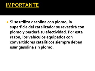  Si se utiliza gasolina con plomo, la
superficie del catalizador se revestirá con
plomo y perderá su efectividad. Por esta
razón, los vehículos equipados con
convertidores catalíticos siempre deben
usar gasolina sin plomo.
 