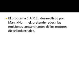 El programa C.A.R.E., desarrollado por
Mann+Hummel, pretende reducir las
emisiones contaminantes de los motores
diesel industriales.
 