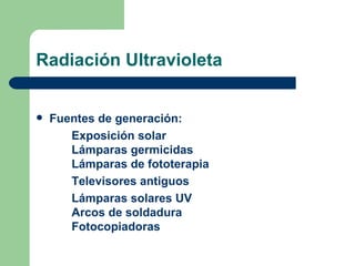 Radiación Ultravioleta Fuentes de generación: Exposición solar Lámparas germicidas Lámparas de fototerapia Televisores antiguos   Lámparas solares UV Arcos de soldadura Fotocopiadoras 