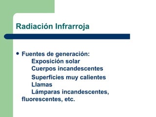 Radiación Infrarroja Fuentes de generación: Exposición solar Cuerpos incandescentes  Superficies muy calientes Llamas Lámparas incandescentes,  fluorescentes, etc. 