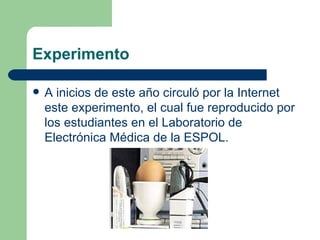 Experimento A inicios de este año circuló por la Internet este experimento, el cual fue reproducido por los estudiantes en el Laboratorio de Electrónica Médica de la ESPOL.  