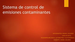 Sistema de control de
emisiones contaminantes
INTEGRANTES: RAFAEL CÁCERES
CARLOS SOTO
INGENIERÍA MECÁNICA AUTOMOTRIZ Y AUTOTRÓNICA
DOCENTE: DANIEL GALINDO
 