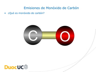 Emisiones de Monóxido de Carbón
• ¿Qué es monóxido de carbón?




                C                 O
 