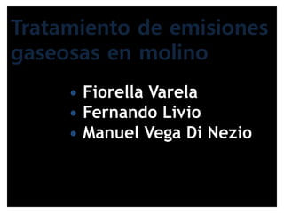 Tratamiento de emisiones gaseosas en molino 
• Fiorella Varela 
• Fernando Livio 
• Manuel Vega Di Nezio  