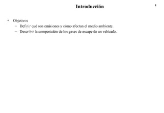 4
• Objetivos
– Definir qué son emisiones y cómo afectan el medio ambiente.
– Describir la composición de los gases de escape de un vehículo.
Introducción
 