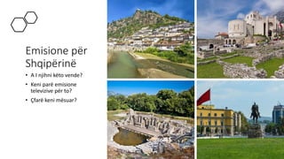 Emisione për
Shqipërinë
• A I njihni këto vende?
• Keni parë emisione
televizive për to?
• Çfarë keni mësuar?
 