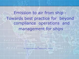 Emission to air from ship -
Towards best practice for beyond
   compliance operations and
     management for ships



                               By
        Dr. Sulaiman Olanrewaju, Oladokun,Ceng, CMarEng
 