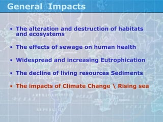 General Impacts

• The alteration and destruction of habitats
  and ecosystems

• The effects of sewage on human health

• Widespread and increasing Eutrophication

• The decline of living resources Sediments

• The impacts of Climate Change  Rising sea
 