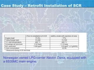 Case Study – Retrofit Installation of SCR




 Norwegian owned LPG-carrier Navion Dania, equipped with
 a 6S35MC main engine.
 