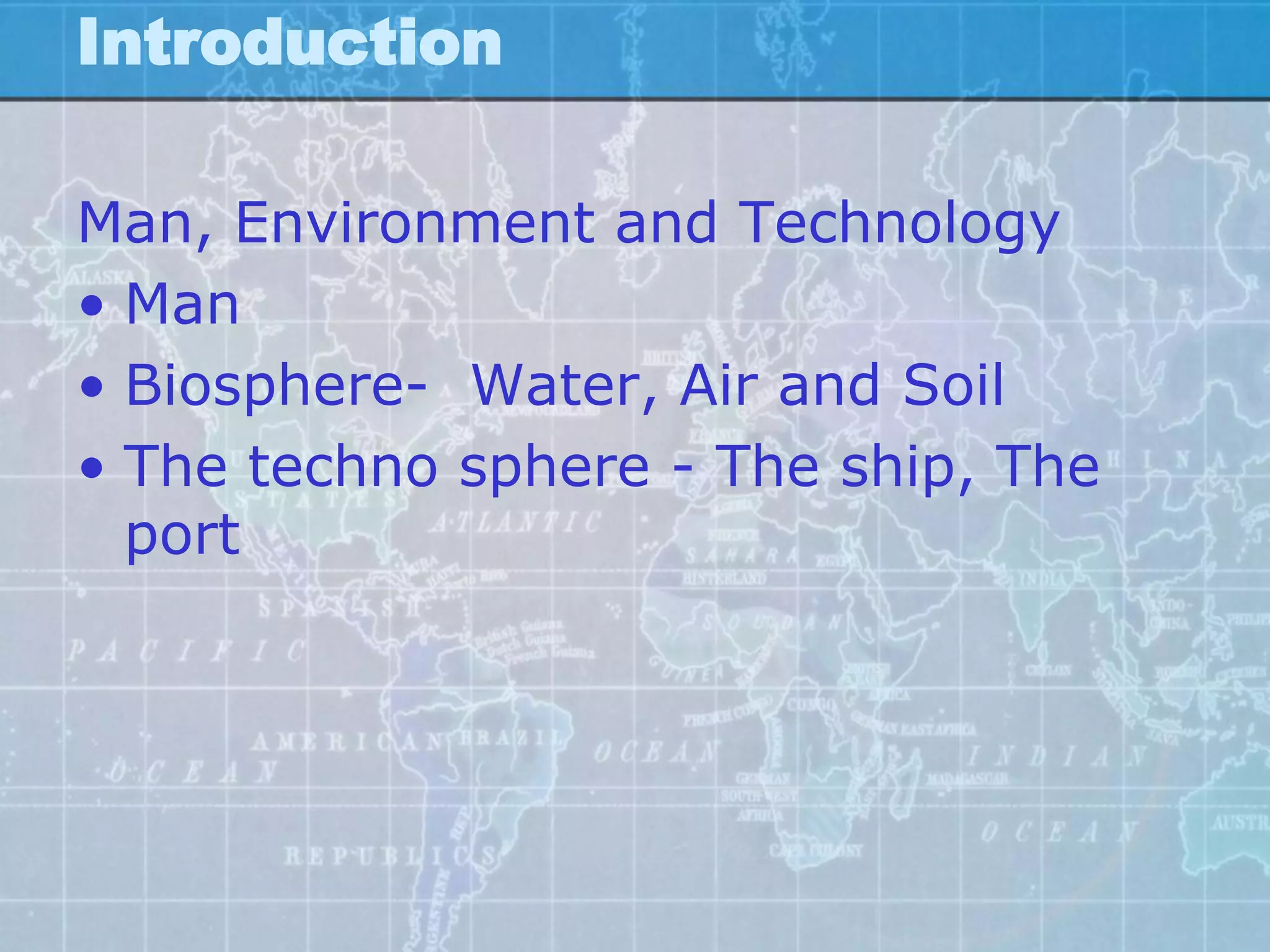 Introduction

Man, Environment and Technology
• Man
• Biosphere- Water, Air and Soil
• The techno sphere - The ship, The
  port
 