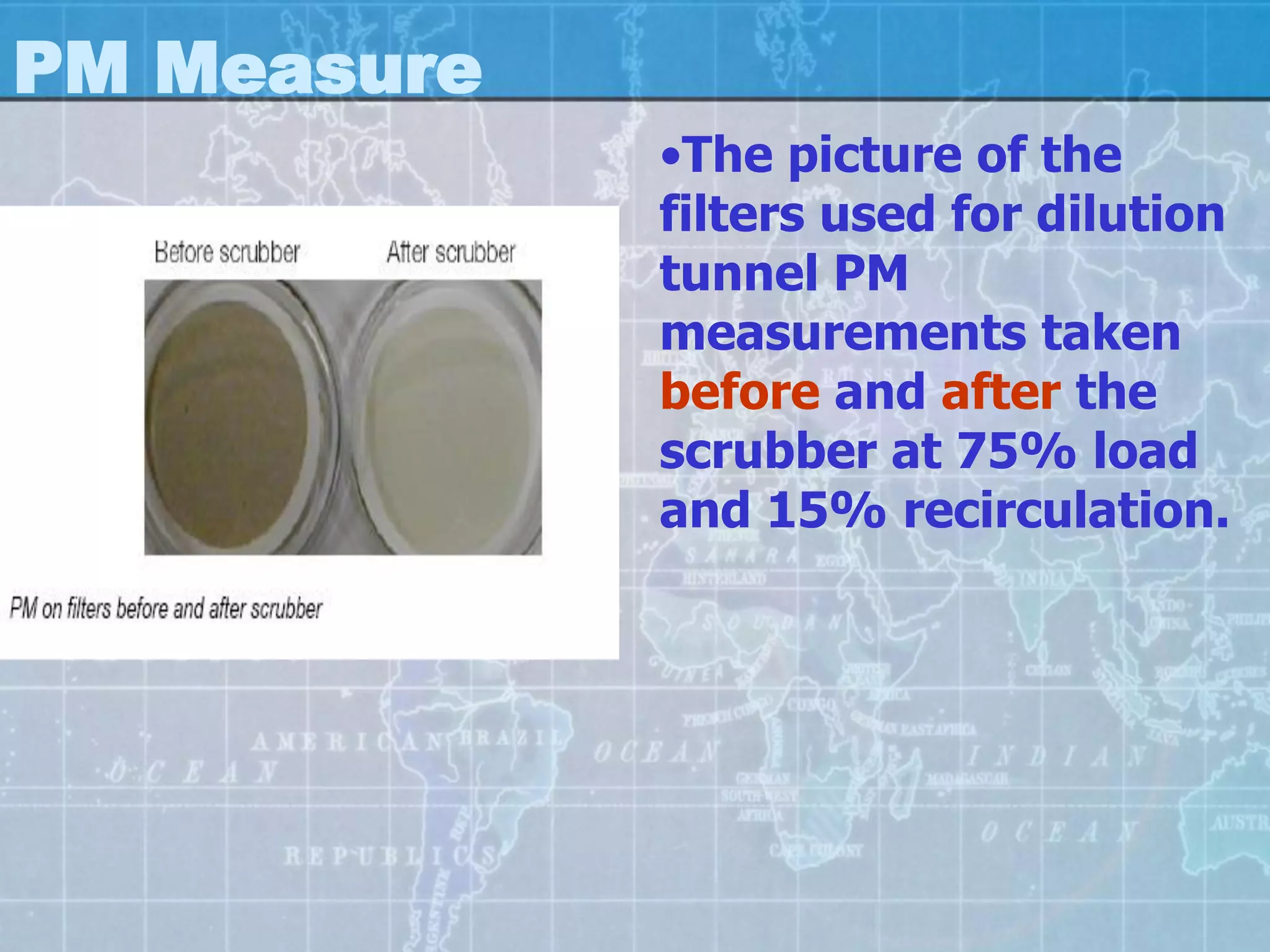 PM Measure
             •The picture of the
             filters used for dilution
             tunnel PM
             measurements taken
             before and after the
             scrubber at 75% load
             and 15% recirculation.
 