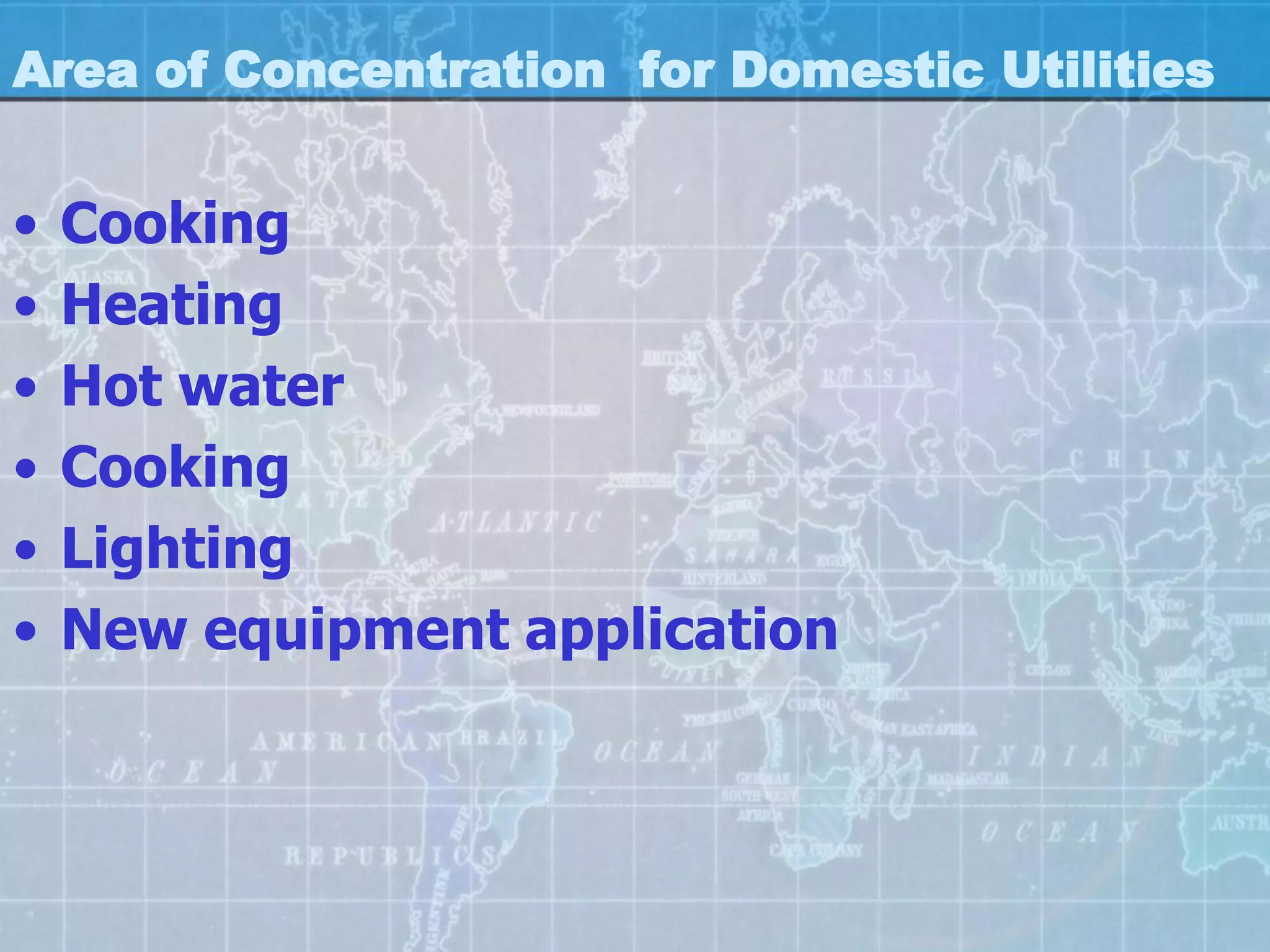 Area of Concentration for Domestic Utilities


•   Cooking
•   Heating
•   Hot water
•   Cooking
•   Lighting
•   New equipment application
 