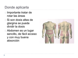 Donde aplicarla
Importante tratar de
rotar las áreas
Si son dosis altas de
glargina se puede
dividir la dosis
Abdomen es un lugar
sencillo, de fácil acceso
y con muy buena
absorción
 