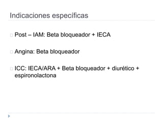 Indicaciones específicas
Post – IAM: Beta bloqueador + IECA
Angina: Beta bloqueador
ICC: IECA/ARA + Beta bloqueador + diurético +
espironolactona
 