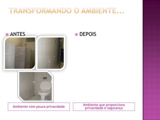 Ambiente com pouca privacidade
Ambiente que proporciona
privacidade e segurança
 ANTES  DEPOIS
 