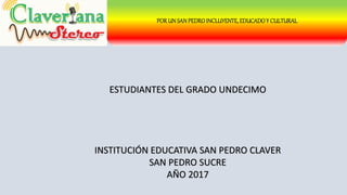 PORUN SANPEDROINCLUYENTE,EDUCADOY CULTURAL
ESTUDIANTES DEL GRADO UNDECIMO
INSTITUCIÓN EDUCATIVA SAN PEDRO CLAVER
SAN PEDRO SUCRE
AÑO 2017
 