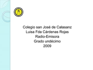 Colegio san José de Calasanz
 Luisa Fda Cárdenas Rojas
       Radio-Emisora
      Grado undécimo
            2009
 