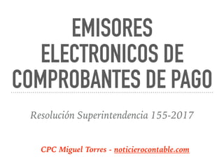 EMISORES
ELECTRONICOS DE
COMPROBANTES DE PAGO
Resolución Superintendencia 155-2017
CPC Miguel Torres - noticierocontable.com
 