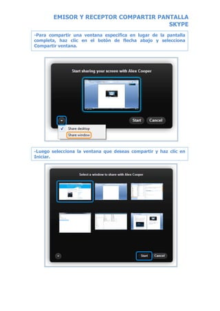 EMISOR Y RECEPTOR COMPARTIR PANTALLA
SKYPE
	
  
	
  
	
  
	
  
	
  
	
  
	
  
	
  
	
  
	
  
	
  
	
  
	
  
	
  
	
  
	
  
	
  
	
  
	
  
	
  
	
  
	
  
	
  
	
  
	
  
	
  
	
  
	
  
	
  
	
  
	
  
	
  
	
  
	
  
	
  
	
  
	
  
-Para compartir una ventana específica en lugar de la pantalla
completa, haz clic en el botón de flecha abajo y selecciona
Compartir ventana.
-Luego selecciona la ventana que deseas compartir y haz clic en
Iniciar.
 