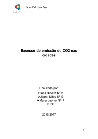 Escola Padre José Rota
1
Excesso de emissão de CO2 nas
cidades
Realizado por:
Inês Ribeiro Nº11
Joana Mileu Nº13
Maria Leonor Nº17
9ºB
2016/2017
 