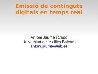Emissió de continguts
digitals en temps real



      Antoni Jaume i Capó
  Universitat de les Illes Balears
      antoni.jaume@uib.es
 