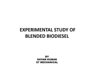 EXPERIMENTAL STUDY OF
BLENDED BIODIESEL
BY
SHYAM KUMAR
S7 MECHANICAL
 