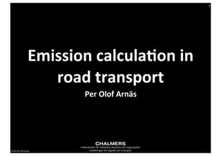 1




                            Emission	
  calcula,on	
  in	
  
                               road	
  transport
                                          Per	
  Olof	
  Arnäs




                                      Ins2tu2onen	
  för	
  Teknikens	
  ekonomi	
  och	
  organisa2on
CC-­‐BY	
  Per	
  Olof	
  Arnäs              Avdelningen	
  för	
  logis2k	
  och	
  transport
 