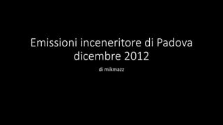 Emissioni inceneritore di Padova
        dicembre 2012
             di mikmazz
 