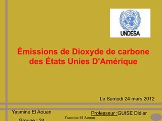 Émissions de Dioxyde de carbone
    des États Unies D'Amérique



                                      Le Samedi 24 mars 2012

Yasmine El Aouan                 Professeur :GUISE Didier
                   Yasmine El Aouan
 