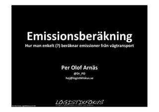 Emissionsberäkning                                                          	
  
                              Hur	
  man	
  enkelt	
  (?)	
  beräknar	
  emissioner	
  från	
  vägtransport	
  



                                                          Per	
  Olof	
  Arnäs	
  
                                                                 @Dr_PO	
  
                                                            hej@logis1kfokus.se	
  




Per	
  Olof	
  Arnäs,	
  Logis1kfokus.se	
  CC-­‐BY	
  
 