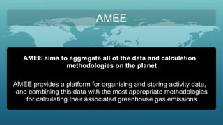 AMEE AMEE aims to aggregate all of the data and calculation methodologies on the planet AMEE provides a platform for organ...