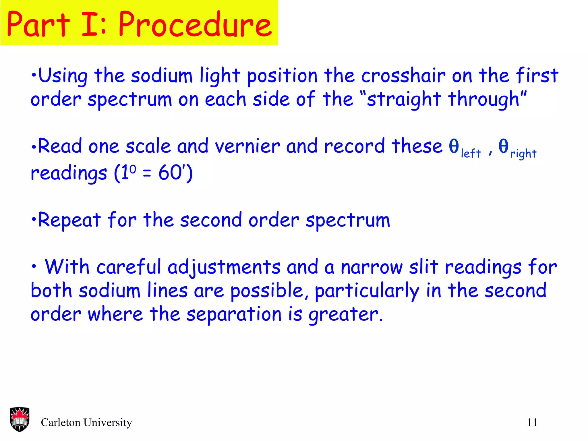 Part I: Procedure Using the sodium light position the crosshair on the first order spectrum on each side of the “straight through” Read one scale and vernier and record these   left  ,   right  readings (1 0  = 60’) Repeat for the second order spectrum With careful adjustments and a narrow slit readings for both sodium lines are possible, particularly in the second order where the separation is greater.  