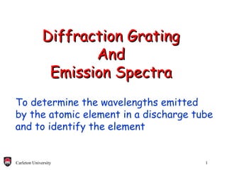 Diffraction Grating And Emission Spectra To determine the wavelengths emitted by the atomic element in a discharge tube and to identify the element 