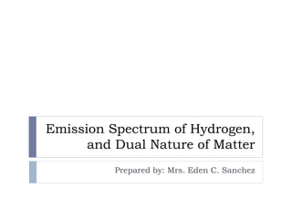 Emission Spectrum of Hydrogen,
and Dual Nature of Matter
Prepared by: Mrs. Eden C. Sanchez
 