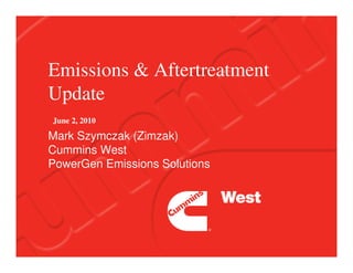 Emissions & Aftertreatment
Update
June 2, 2010
Mark Szymczak (Zimzak)
Cummins West
PowerGen Emissions Solutions
 