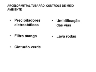 ARCELORMITTAL TUBARÃO: CONTROLE DE MEIO
AMBIENTE


 • Precipitadores         • Umidificação
   eletrostáticos           das vias

 • Filtro manga           • Lava rodas

 • Cinturão verde
 