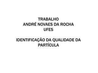 TRABALHO
   ANDRÉ NOVAES DA ROCHA
           UFES

IDENTIFICAÇÃO DA QUALIDADE DA
          PARTÍCULA
 