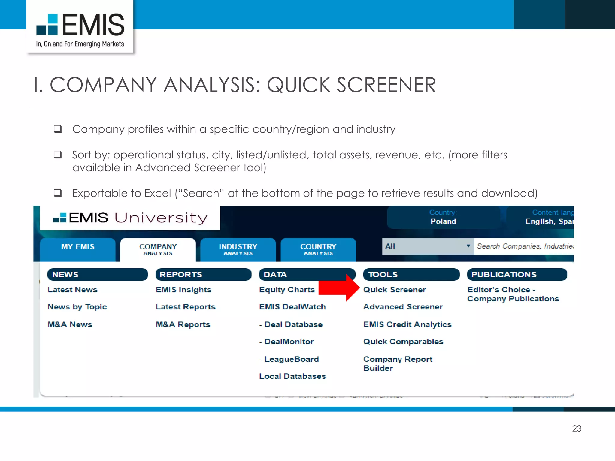 23
I. COMPANY ANALYSIS: QUICK SCREENER
 Company profiles within a specific country/region and industry
 Sort by: operational status, city, listed/unlisted, total assets, revenue, etc. (more filters
available in Advanced Screener tool)
 Exportable to Excel (“Search” at the bottom of the page to retrieve results and download)
 