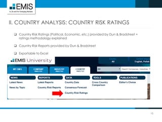 15
II. COUNTRY ANALYSIS: COUNTRY RISK RATINGS
 Country Risk Ratings (Political, Economic, etc.) provided by Dun & Bradstreet +
ratings methodology explained
 Country Risk Reports provided by Dun & Bradstreet
 Exportable to Excel
 