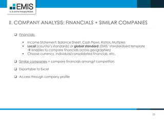 25
II. COMPANY ANALYSIS: FINANCIALS + SIMILAR COMPANIES
 Financials:
 Income Statement, Balance Sheet, Cash Flows, Ratios, Multiples
 Local (country’s standards) or global standard (EMIS’ standardised template
 enables to compare financials across geographies)
 Choose currency, individual/consolidated financials, etc.
 Similar companies = compare financials amongst competitors
 Exportable to Excel
 Access through company profile
 