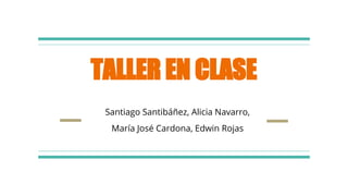 TALLER EN CLASE
Santiago Santibáñez, Alicia Navarro,
María José Cardona, Edwin Rojas
 