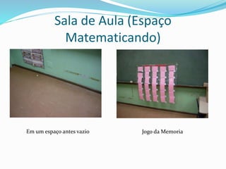Sala de Aula (Espaço
Matematicando)
Jogo da MemoriaEm um espaço antes vazio
 