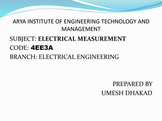ARYA INSTITUTE OF ENGINEERING TECHNOLOGY AND
MANAGEMENT
SUBJECT: ELECTRICAL MEASUREMENT
CODE: 4EE3A
BRANCH: ELECTRICAL ENGINEERING
PREPARED BY
UMESH DHAKAD
 