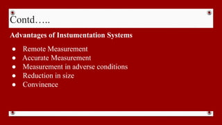 Contd…..
Advantages of Instumentation Systems
● Remote Measurement
● Accurate Measurement
● Measurement in adverse conditions
● Reduction in size
● Convinence
 