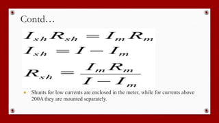 Contd…
● Shunts for low currents are enclosed in the meter, while for currents above
200A they are mounted separately.
 