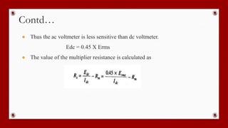 Contd…
● Thus the ac voltmeter is less sensitive than dc voltmeter.
Edc = 0.45 X Erms
● The value of the multiplier resistance is calculated as
 