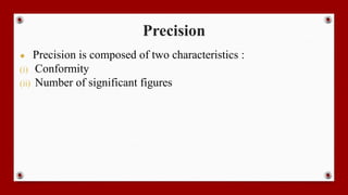 Precision
● Precision is composed of two characteristics :
(i) Conformity
(ii) Number of significant figures
 