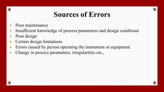 Sources of Errors
● Poor maintenance
● Insufficient knowledge of process parameters and design conditions
● Poor design
● Certain design limitations
● Errors caused by person operating the instrument or equipment
● Change in process parameters, irregularities etc.,
 